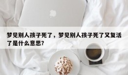 梦见别人孩子死了，梦见别人孩子死了又复活了是什么意思？