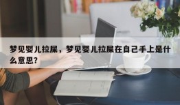 梦见婴儿拉屎，梦见婴儿拉屎在自己手上是什么意思？
