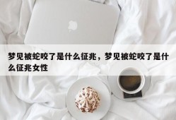 梦见被蛇咬了是什么征兆，梦见被蛇咬了是什么征兆女性