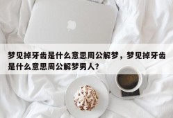 梦见掉牙齿是什么意思周公解梦，梦见掉牙齿是什么意思周公解梦男人？