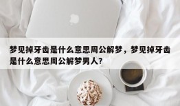 梦见掉牙齿是什么意思周公解梦，梦见掉牙齿是什么意思周公解梦男人？