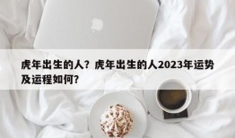 虎年出生的人？虎年出生的人2023年运势及运程如何？