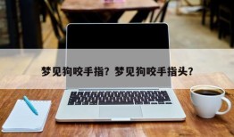 梦见狗咬手指？梦见狗咬手指头？