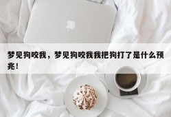 梦见狗咬我，梦见狗咬我我把狗打了是什么预兆！