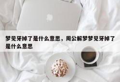 梦见牙掉了是什么意思，周公解梦梦见牙掉了是什么意思