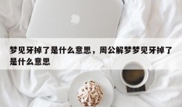 梦见牙掉了是什么意思，周公解梦梦见牙掉了是什么意思