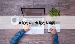 大蛇吃人，大蛇吃人动画！