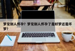 梦见别人怀孕？梦见别人怀孕了是好梦还是坏梦？