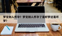 梦见别人怀孕？梦见别人怀孕了是好梦还是坏梦？