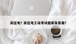 高压电？高压电工证考试题库及答案？