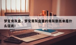 梦见骨灰盒，梦见骨灰盒里的骨灰撒出来是什么征兆！
