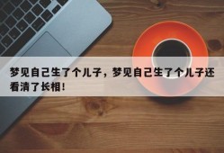 梦见自己生了个儿子，梦见自己生了个儿子还看清了长相！
