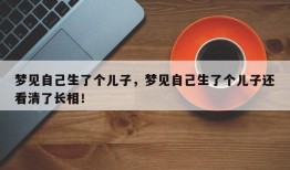 梦见自己生了个儿子，梦见自己生了个儿子还看清了长相！