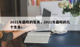 2021年最旺的生肖，2021年最旺的几个生肖！