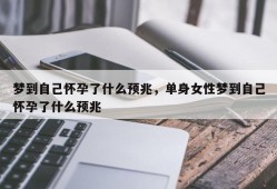 梦到自己怀孕了什么预兆，单身女性梦到自己怀孕了什么预兆