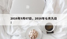2016年9月07日，2016年七月九日！