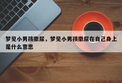 梦见小男孩撒尿，梦见小男孩撒尿在自己身上是什么意思