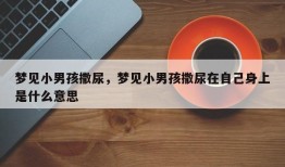 梦见小男孩撒尿，梦见小男孩撒尿在自己身上是什么意思