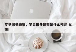 梦见很多螃蟹，梦见很多螃蟹是什么预兆 女性！