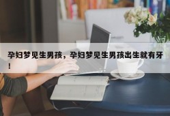 孕妇梦见生男孩，孕妇梦见生男孩出生就有牙！