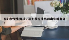 孕妇梦见生男孩，孕妇梦见生男孩出生就有牙！