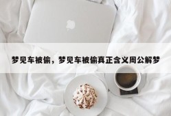 梦见车被偷，梦见车被偷真正含义周公解梦