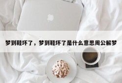 梦到鞋坏了，梦到鞋坏了是什么意思周公解梦