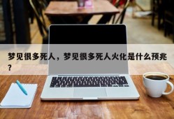 梦见很多死人，梦见很多死人火化是什么预兆？