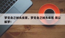 梦见自己掉头皮屑，梦见自己掉头皮屑 周公解梦！