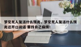 梦见死人复活什么预兆，梦见死人复活什么预兆还开口说话 要找自己麻烦！