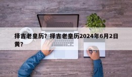 择吉老皇历？择吉老皇历2024年6月2日黄？