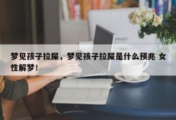 梦见孩子拉屎，梦见孩子拉屎是什么预兆 女性解梦！