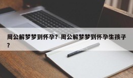 周公解梦梦到怀孕？周公解梦梦到怀孕生孩子？