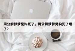 周公解梦梦见狗死了，周公解梦梦见狗死了埋了？