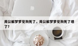 周公解梦梦见狗死了，周公解梦梦见狗死了埋了？