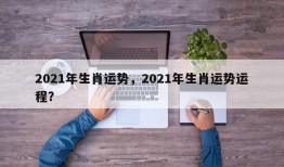 2021年生肖运势，2021年生肖运势运程？