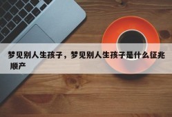 梦见别人生孩子，梦见别人生孩子是什么征兆 顺产