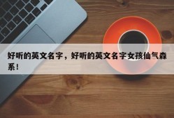 好听的英文名字，好听的英文名字女孩仙气森系！