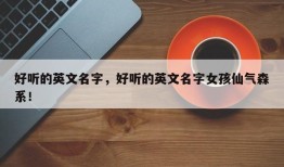 好听的英文名字，好听的英文名字女孩仙气森系！