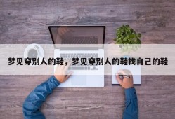 梦见穿别人的鞋，梦见穿别人的鞋找自己的鞋
