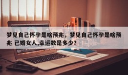 梦见自己怀孕是啥预兆，梦见自己怀孕是啥预兆 已婚女人,幸运数是多少？