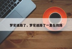 梦见迷路了，梦见迷路了一直在找路