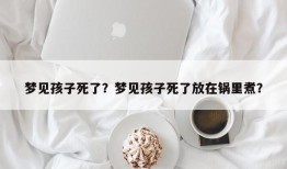 梦见孩子死了？梦见孩子死了放在锅里煮？