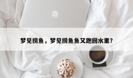 梦见捞鱼，梦见捞鱼鱼又跑回水里？