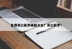 免费周公解梦破解大全？周公解梦？