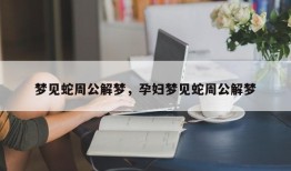 梦见蛇周公解梦，孕妇梦见蛇周公解梦
