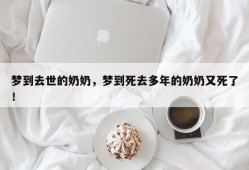 梦到去世的奶奶，梦到死去多年的奶奶又死了！