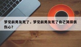 梦见前男友死了，梦见前男友死了自己哭得很伤心？