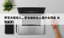 梦见大蛇吃人，梦见蟒蛇吃人是什么预兆 女性解梦？