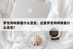 梦见狗咬我是什么意思，总是梦见狗咬我是什么意思？